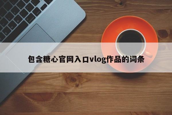 包含糖心官网入口vlog作品的词条