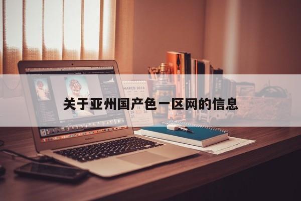 关于亚州国产色一区网的信息