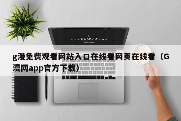 g漫免费观看网站入口在线看网页在线看（G漫网app官方下载）