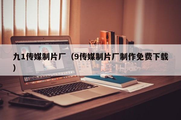 九1传媒制片厂（9传媒制片厂制作免费下载）
