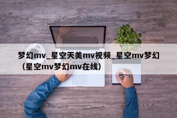 梦幻mv_星空天美mv视频_星空mv梦幻（星空mv梦幻mv在线）